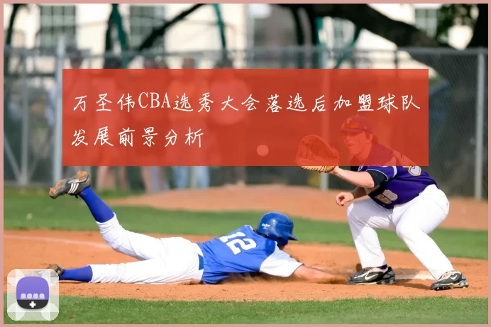 万圣伟CBA选秀大会落选后加盟球队发展前景分析