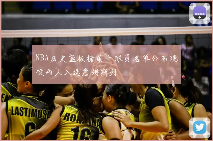 NBA历史篮板榜前十球员名单公布现役两人入选詹姆斯列