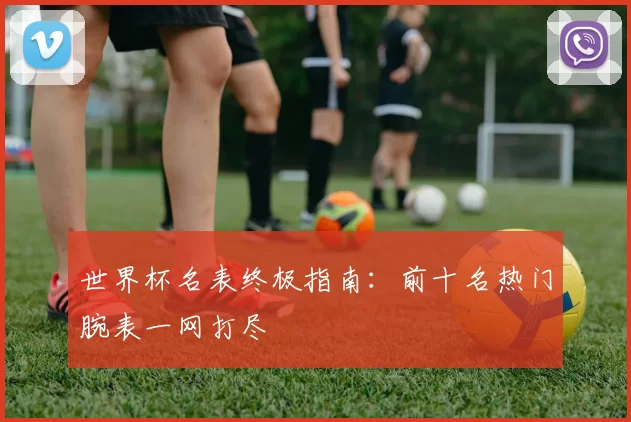 世界杯名表终极指南：前十名热门腕表一网打尽