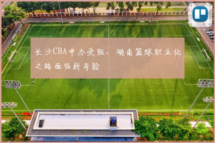 长沙CBA申办受阻，湖南篮球职业化之路面临新考验