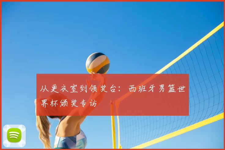从更衣室到领奖台:西班牙男篮世界杯颁奖专访