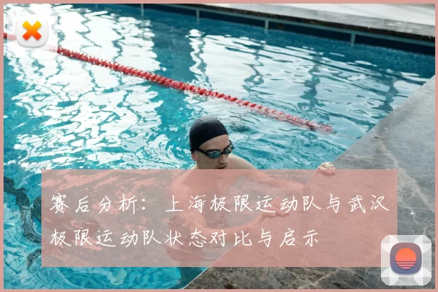 赛后分析：上海极限运动队与武汉极限运动队状态对比与启示