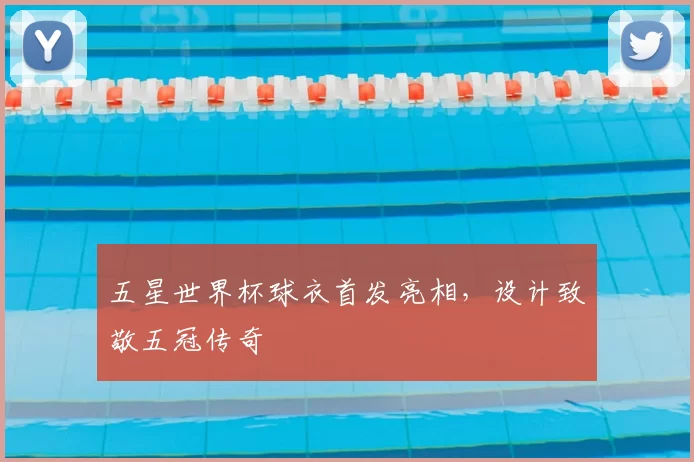 五星世界杯球衣首发亮相，设计致敬五冠传奇