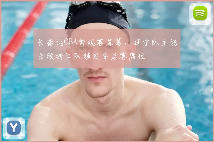 长春站CBA常规赛落幕，辽宁队主场击败浙江队锁定季后赛席位
