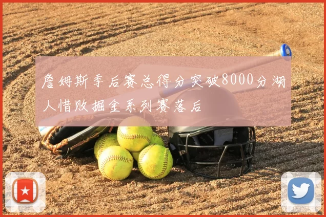 詹姆斯季后赛总得分突破8000分湖人惜败掘金系列赛落后