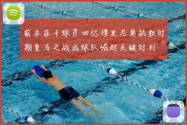 前本菲卡球员回忆穆里尼奥执教时期皇马之战成球队崛起关键时刻