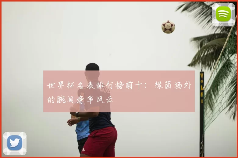 世界杯名表排行榜前十:绿茵场外的腕间奢华风云