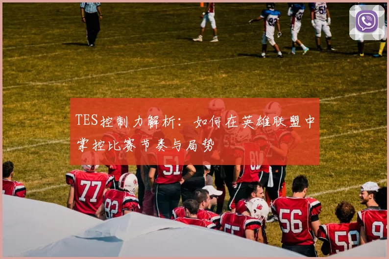 TES控制力解析：如何在英雄联盟中掌控比赛节奏与局势