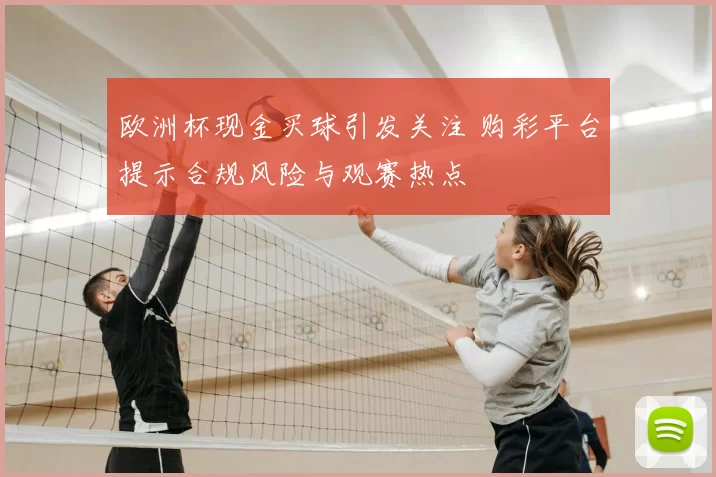 欧洲杯现金买球引发关注 购彩平台提示合规风险与观赛热点