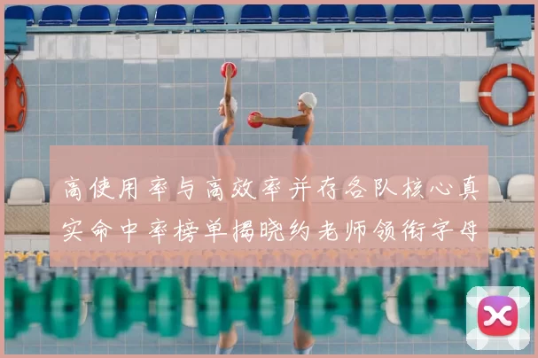 高使用率与高效率并存各队核心真实命中率榜单揭晓约老师领衔字母紧随其后