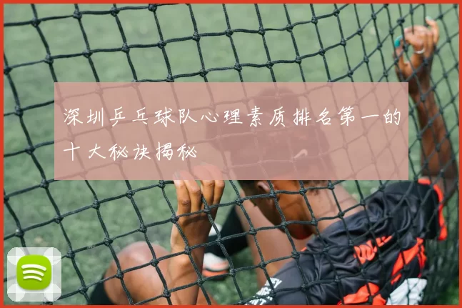 深圳乒乓球队心理素质排名第一的十大秘诀揭秘