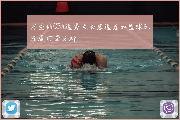 万圣伟CBA选秀大会落选后加盟球队发展前景分析