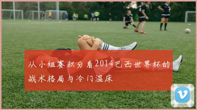 从小组赛积分看2014巴西世界杯的战术格局与冷门温床