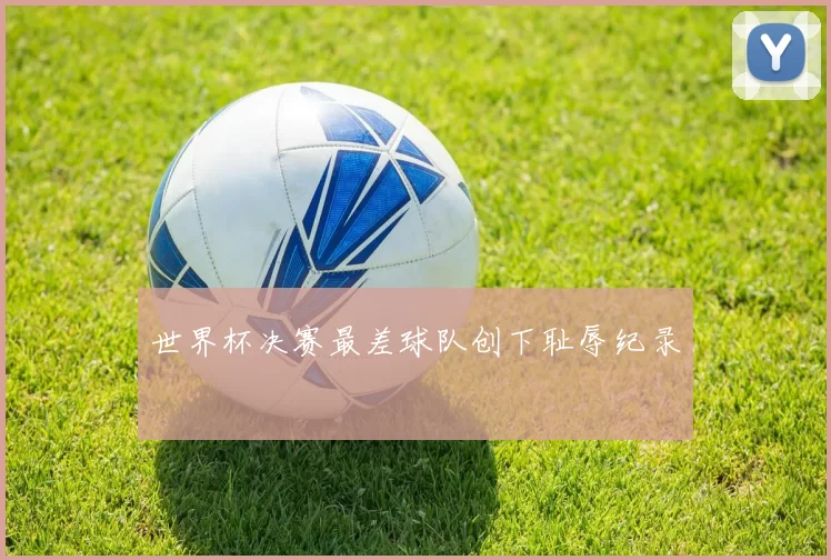 世界杯决赛最差球队创下耻辱纪录