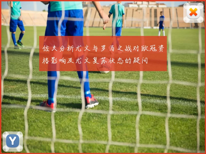 佐夫分析尤文与罗马之战对欧冠资格影响及尤文复苏状态的疑问