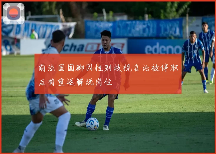 前法国国脚因性别歧视言论被停职后将重返解说岗位