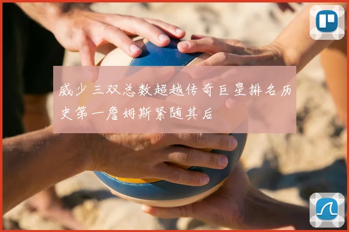 威少三双总数超越传奇巨星排名历史第一詹姆斯紧随其后