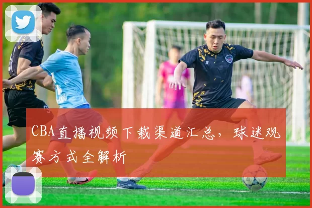 CBA直播视频下载渠道汇总,球迷观赛方式全解析