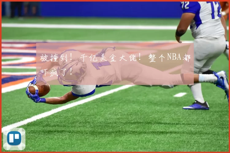 被撞到!千亿美金大佬!整个NBA都吓疯了!