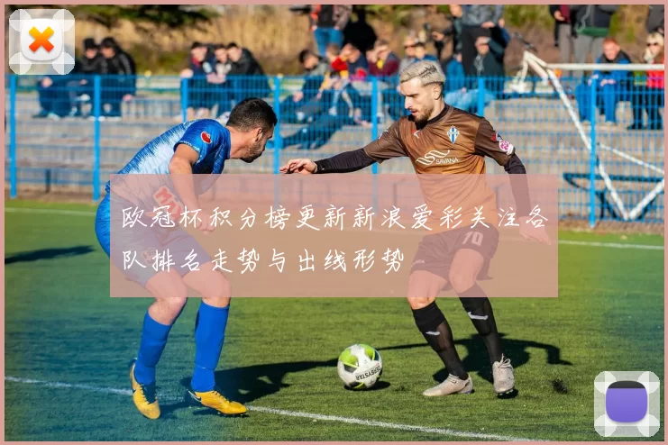 欧冠杯积分榜更新新浪爱彩关注各队排名走势与出线形势