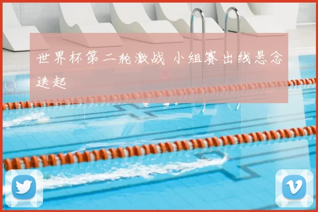 世界杯第二轮激战 小组赛出线悬念迭起