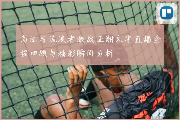 乌法与流浪者激战正酣文字直播全程回顾与精彩瞬间分析