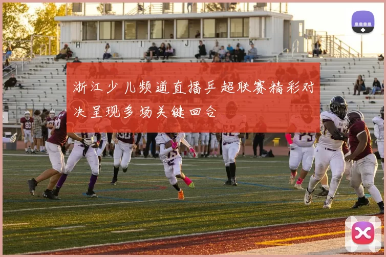 浙江少儿频道直播乒超联赛精彩对决呈现多场关键回合