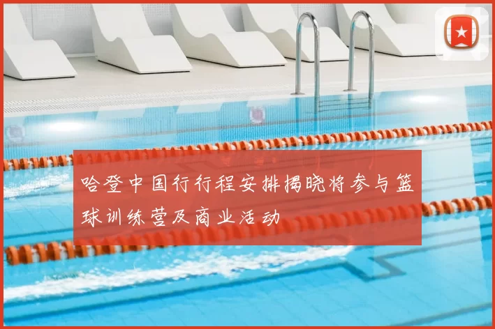 哈登中国行行程安排揭晓将参与篮球训练营及商业活动