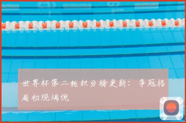 世界杯第二轮积分榜更新：争冠格局初现端倪