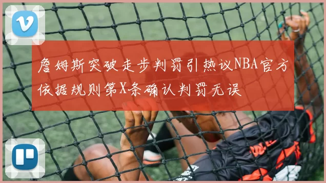 詹姆斯突破走步判罚引热议NBA官方依据规则第X条确认判罚无误