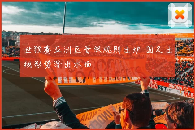 世预赛亚洲区晋级规则出炉 国足出线形势浮出水面