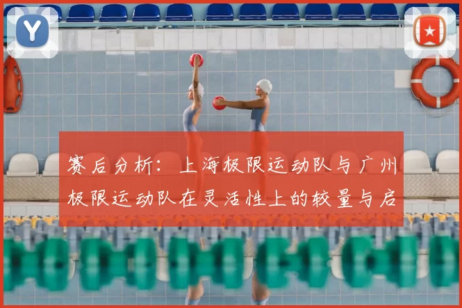 赛后分析：上海极限运动队与广州极限运动队在灵活性上的较量与启示