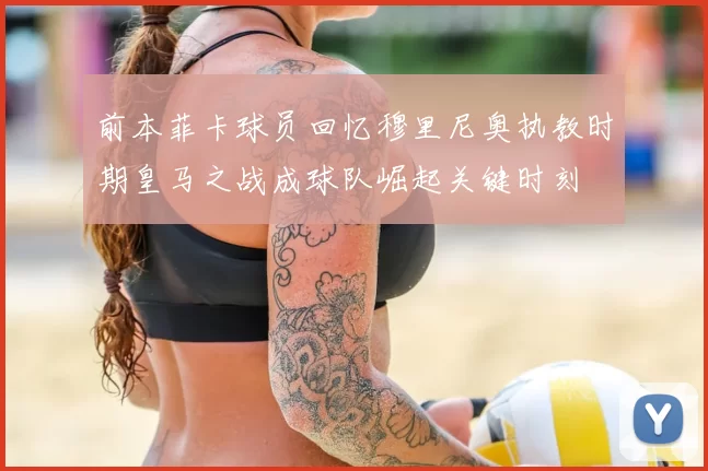 前本菲卡球员回忆穆里尼奥执教时期皇马之战成球队崛起关键时刻