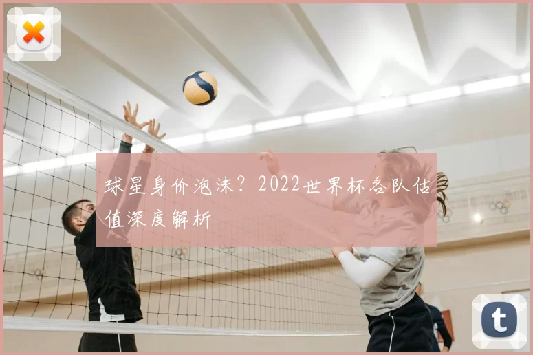 球星身价泡沫?2022世界杯各队估值深度解析