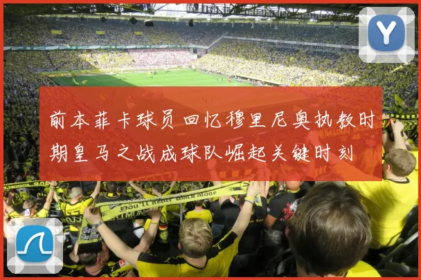 前本菲卡球员回忆穆里尼奥执教时期皇马之战成球队崛起关键时刻
