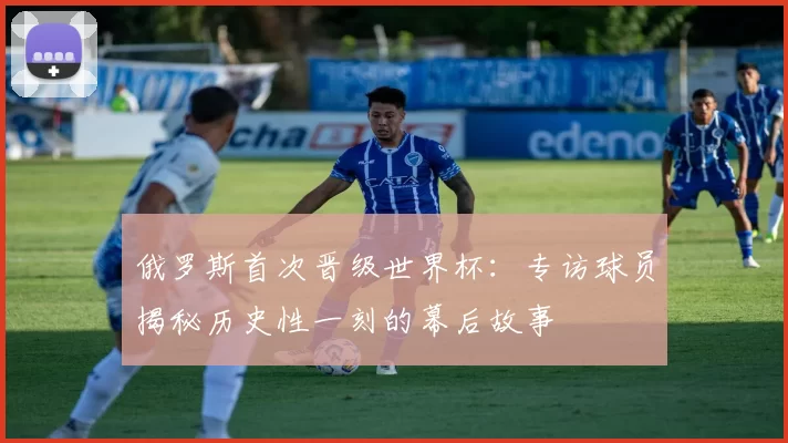 俄罗斯首次晋级世界杯：专访球员揭秘历史性一刻的幕后故事